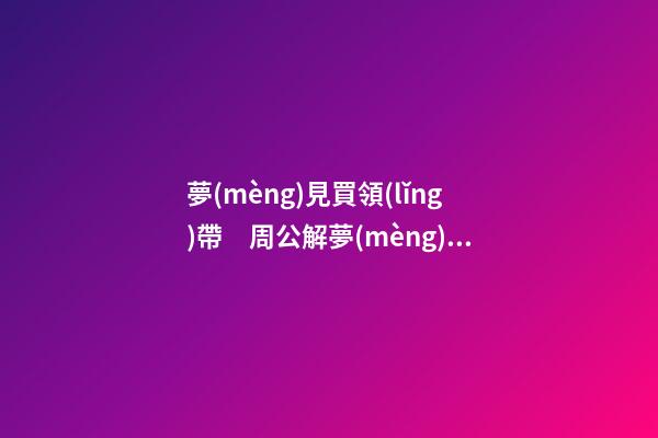 夢(mèng)見買領(lǐng)帶　周公解夢(mèng)之夢(mèng)到買領(lǐng)帶